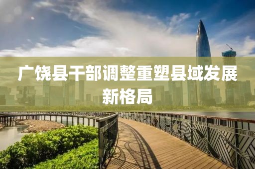 广饶县干部调整重塑县域发展新格局