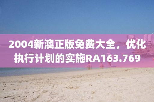 2004新澳正版免费大全，优化执行计划的实施RA163.769