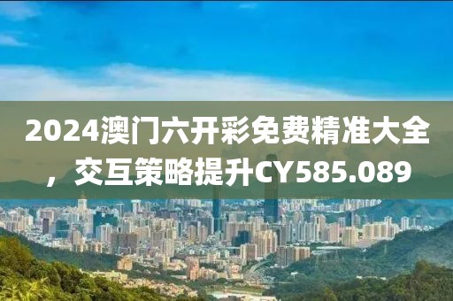 2024澳门六开彩免费精准大全，交互策略提升CY585.089