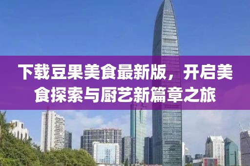 下载豆果美食最新版，开启美食探索与厨艺新篇章之旅