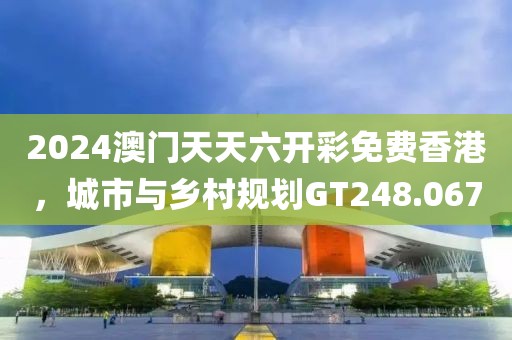 2024澳门天天六开彩免费香港，城市与乡村规划GT248.067