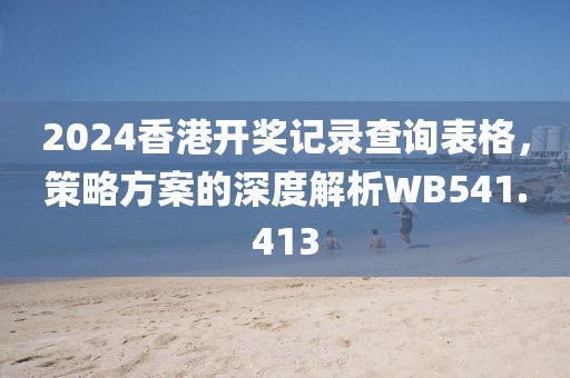 2024香港开奖记录查询表格，策略方案的深度解析WB541.413