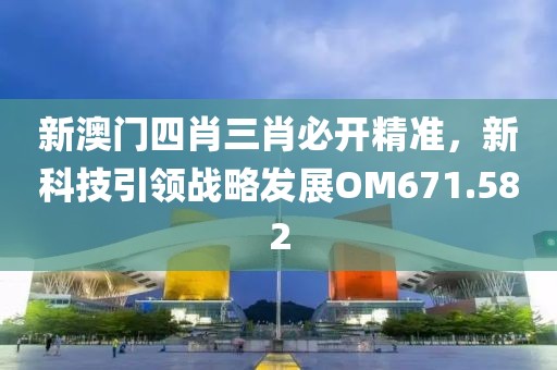 新澳门四肖三肖必开精准，新科技引领战略发展OM671.582