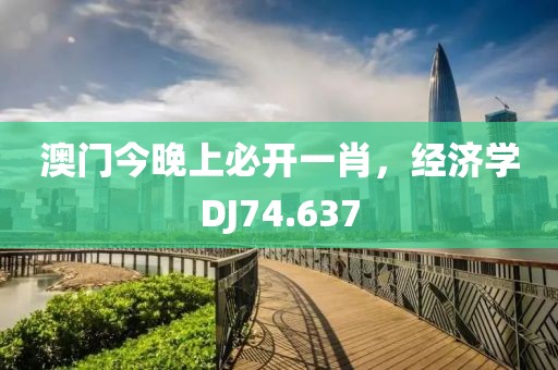 澳门今晚上必开一肖，经济学DJ74.637