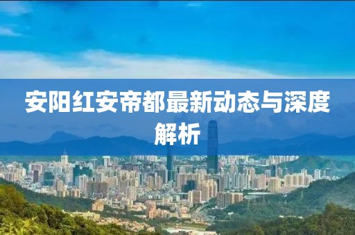 安阳红安帝都最新动态与深度解析