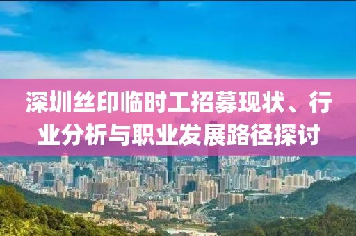 深圳丝印临时工招募现状、行业分析与职业发展路径探讨