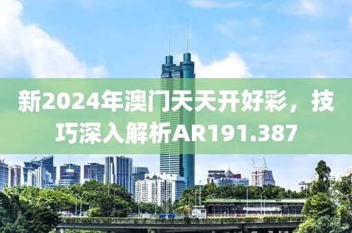 新2024年澳门天天开好彩，技巧深入解析AR191.387