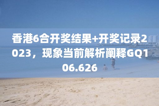 香港6合开奖结果+开奖记录2023，现象当前解析阐释GQ106.626