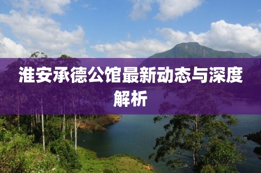 淮安承德公馆最新动态与深度解析