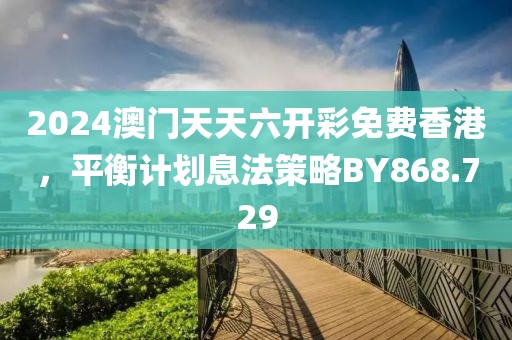 2024澳门天天六开彩免费香港，平衡计划息法策略BY868.729