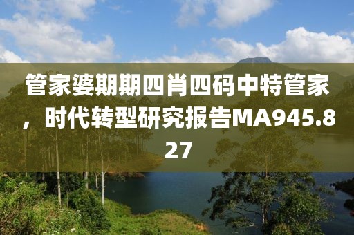 管家婆期期四肖四码中特管家，时代转型研究报告MA945.827