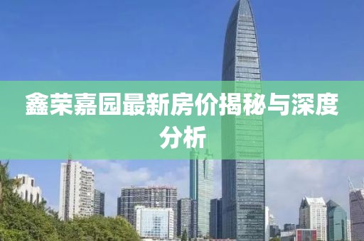 鑫荣嘉园最新房价揭秘与深度分析