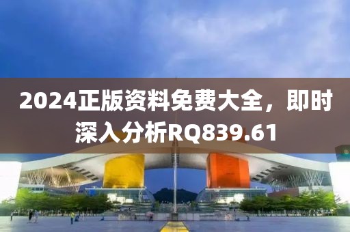 2024正版资料免费大全，即时深入分析RQ839.61