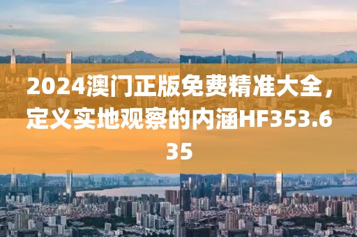 2024澳门正版免费精准大全，定义实地观察的内涵HF353.635