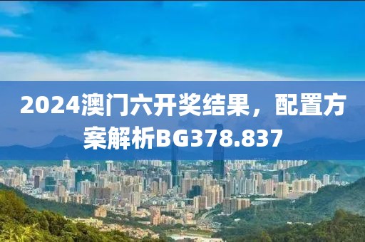 2024澳门六开奖结果，配置方案解析BG378.837