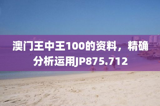澳门王中王100的资料，精确分析运用JP875.712