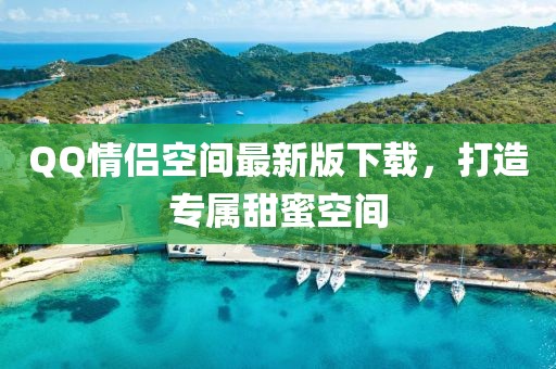 QQ情侣空间最新版下载，打造专属甜蜜空间