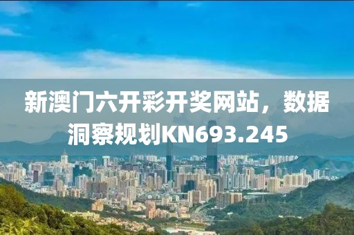 新澳门六开彩开奖网站，数据洞察规划KN693.245