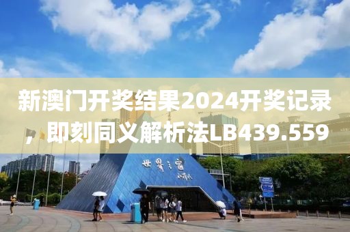 新澳门开奖结果2024开奖记录，即刻同义解析法LB439.559