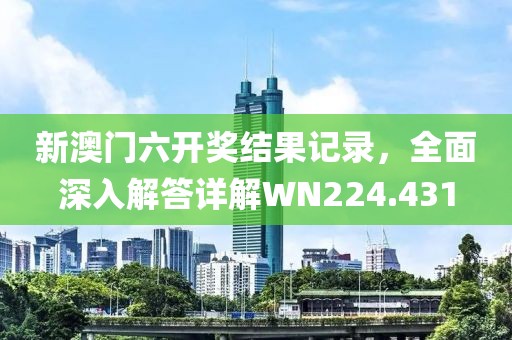 新澳门六开奖结果记录，全面深入解答详解WN224.431