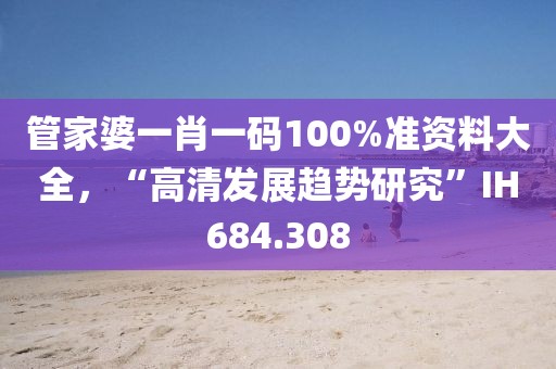管家婆一肖一码100%准资料大全，“高清发展趋势研究”IH684.308