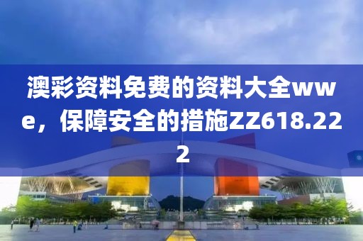 澳彩资料免费的资料大全wwe，保障安全的措施ZZ618.222