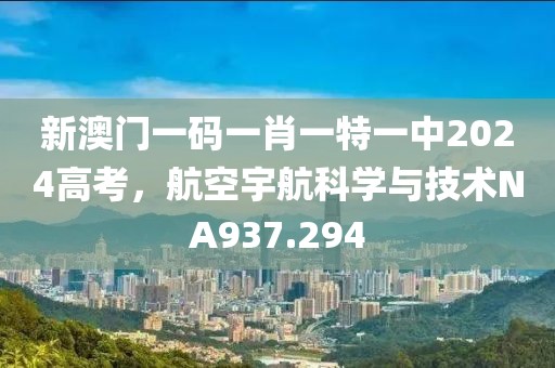 新澳门一码一肖一特一中2024高考，航空宇航科学与技术NA937.294