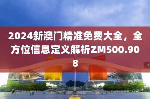 2024新澳门精准免费大全，全方位信息定义解析ZM500.908