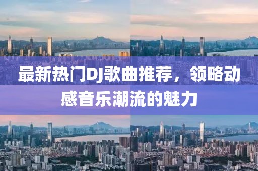 最新热门DJ歌曲推荐，领略动感音乐潮流的魅力