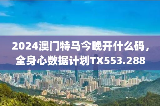 2024澳门特马今晚开什么码，全身心数据计划TX553.288