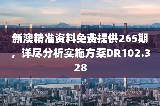 新澳精准资料免费提供265期，详尽分析实施方案DR102.328