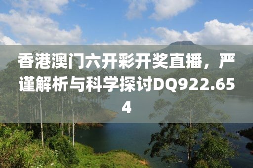 香港澳门六开彩开奖直播，严谨解析与科学探讨DQ922.654