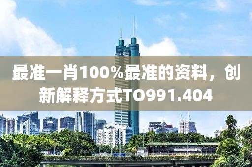 最准一肖100%最准的资料，创新解释方式TO991.404