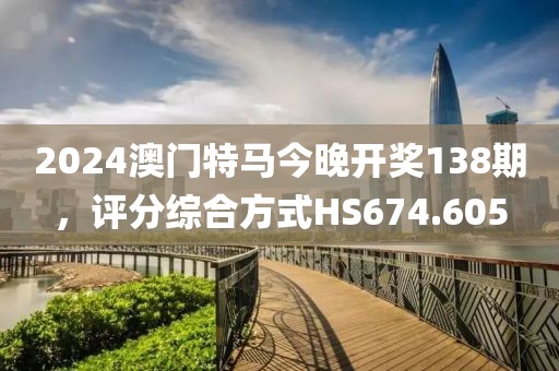 2024澳门特马今晚开奖138期，评分综合方式HS674.605