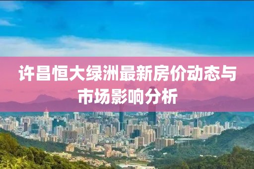 许昌恒大绿洲最新房价动态与市场影响分析