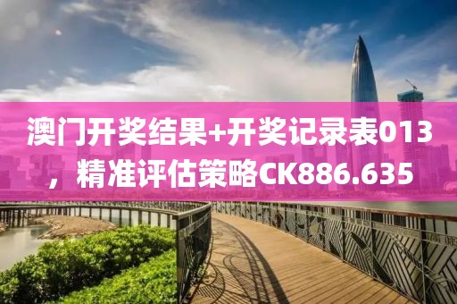 澳门开奖结果+开奖记录表013，精准评估策略CK886.635
