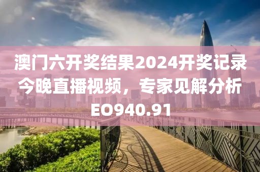 澳门六开奖结果2024开奖记录今晚直播视频，专家见解分析EO940.91