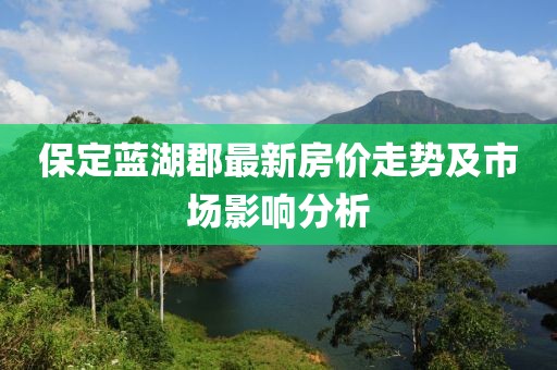 保定蓝湖郡最新房价走势及市场影响分析