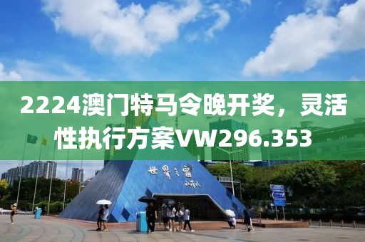 2224澳门特马令晚开奖，灵活性执行方案VW296.353