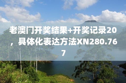 老澳门开奖结果+开奖记录20，具体化表达方法XN280.767