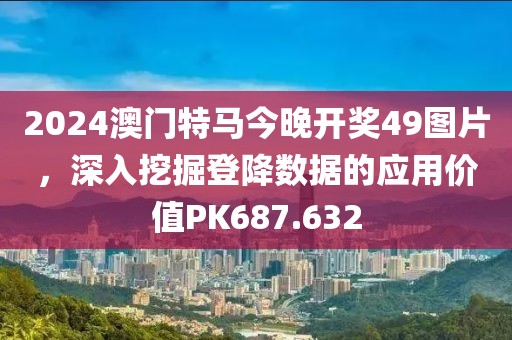 2024澳门特马今晚开奖49图片，深入挖掘登降数据的应用价值PK687.632