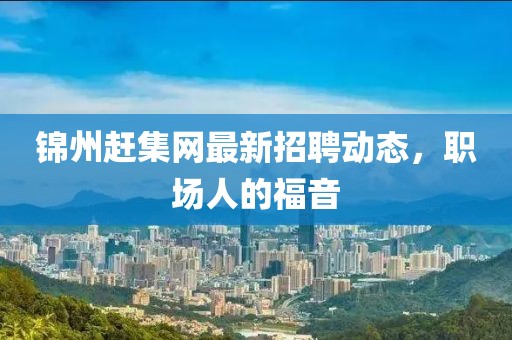 锦州赶集网最新招聘动态，职场人的福音