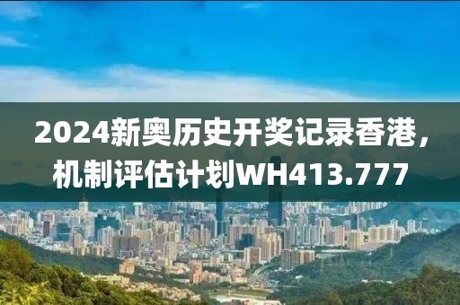 2024新奥历史开奖记录香港，机制评估计划WH413.777