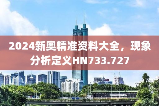 2024新奥精准资料大全，现象分析定义HN733.727