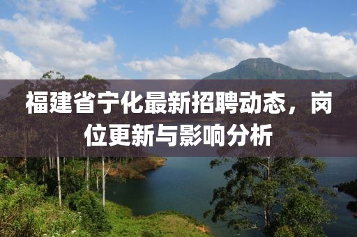 福建省宁化最新招聘动态，岗位更新与影响分析