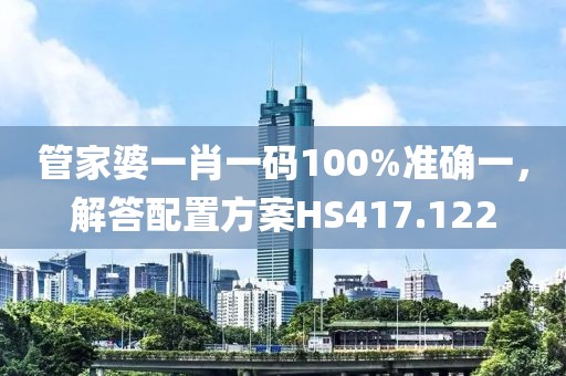 管家婆一肖一码100%准确一，解答配置方案HS417.122
