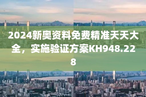 2024新奥资料免费精准天天大全，实施验证方案KH948.228