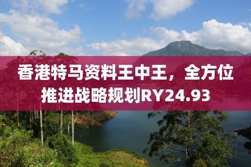 香港特马资料王中王，全方位推进战略规划RY24.93