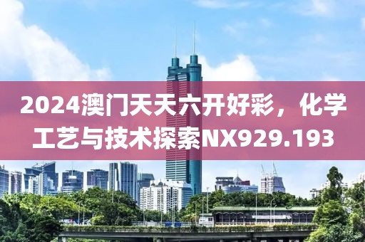 2024澳门天天六开好彩，化学工艺与技术探索NX929.193