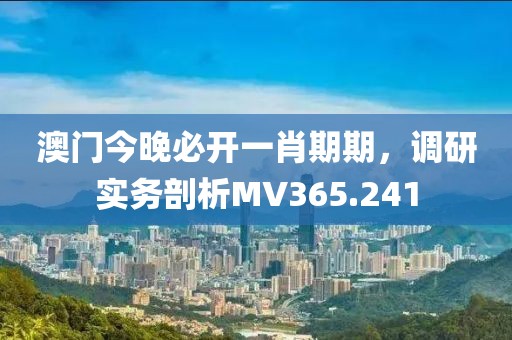 澳门今晚必开一肖期期，调研实务剖析MV365.241